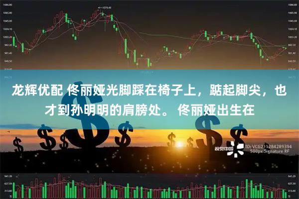 龙辉优配 佟丽娅光脚踩在椅子上，踮起脚尖，也才到孙明明的肩膀处。 佟丽娅出生在