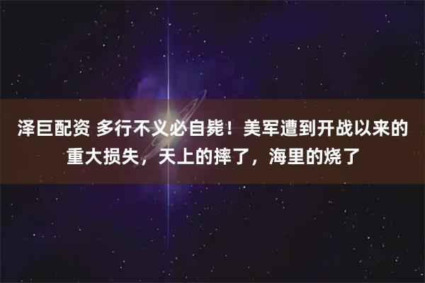泽巨配资 多行不义必自毙！美军遭到开战以来的重大损失，天上的摔了，海里的烧了