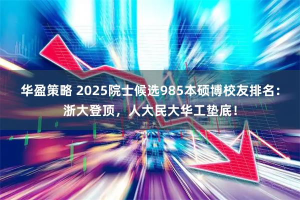 华盈策略 2025院士候选985本硕博校友排名：浙大登顶，人大民大华工垫底！