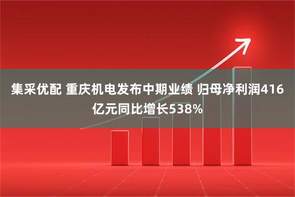 集采优配 重庆机电发布中期业绩 归母净利润416亿元同比增长538%