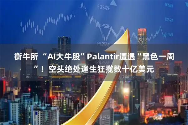 衡牛所 “AI大牛股”Palantir遭遇“黑色一周”！空头绝处逢生狂揽数十亿美元