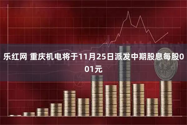 乐红网 重庆机电将于11月25日派发中期股息每股001元