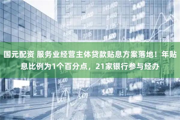 国元配资 服务业经营主体贷款贴息方案落地！年贴息比例为1个百分点，21家银行参与经办