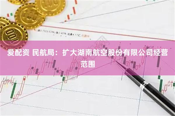 爱配资 民航局：扩大湖南航空股份有限公司经营范围