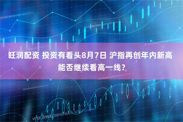 旺润配资 投资有看头8月7日 沪指再创年内新高 能否继续看高一线？