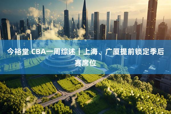 今裕堂 CBA一周综述｜上海、广厦提前锁定季后赛席位