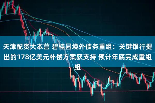 天津配资大本营 碧桂园境外债务重组：关键银行提出的178亿美元补偿方案获支持 预计年底完成重组