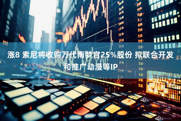 涨8 索尼将收购万代南梦宫25%股份 拟联合开发和推广动漫等IP