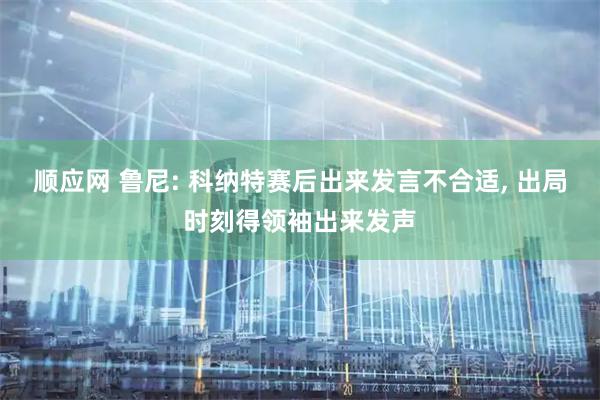 顺应网 鲁尼: 科纳特赛后出来发言不合适, 出局时刻得领袖出来发声