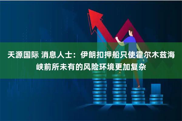 天源国际 消息人士：伊朗扣押船只使霍尔木兹海峡前所未有的风险环境更加复杂