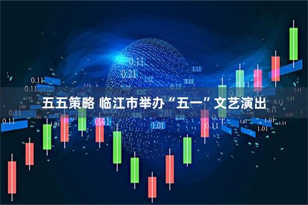 五五策略 临江市举办“五一”文艺演出