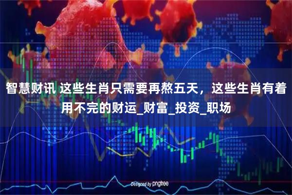 智慧财讯 这些生肖只需要再熬五天，这些生肖有着用不完的财运_财富_投资_职场