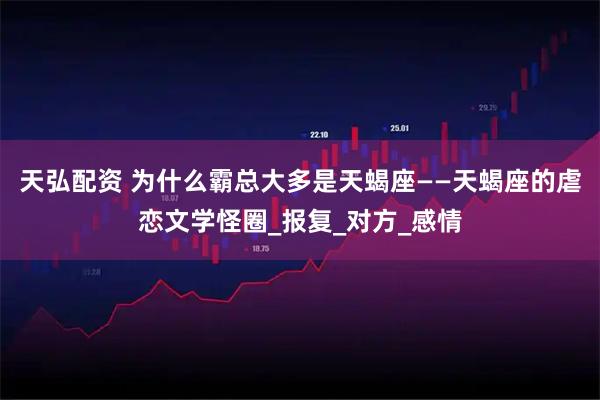 天弘配资 为什么霸总大多是天蝎座——天蝎座的虐恋文学怪圈_报复_对方_感情