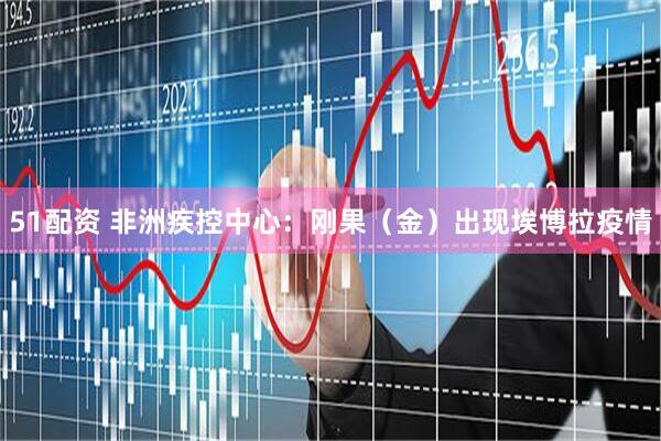 51配资 非洲疾控中心：刚果（金）出现埃博拉疫情