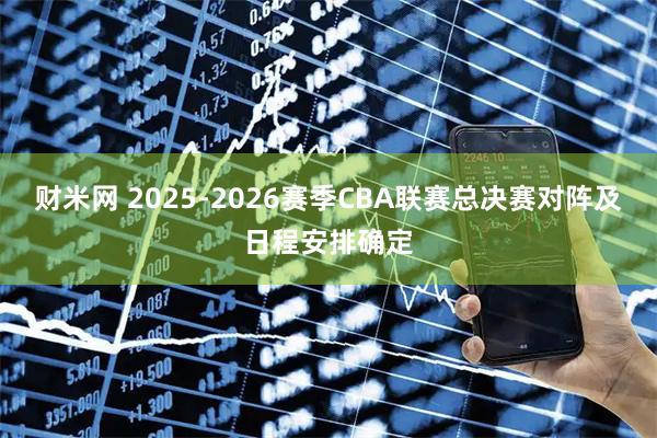财米网 2025-2026赛季CBA联赛总决赛对阵及日程安排确定