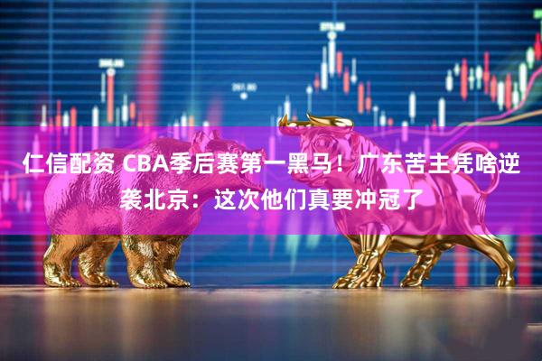 仁信配资 CBA季后赛第一黑马！广东苦主凭啥逆袭北京：这次他们真要冲冠了