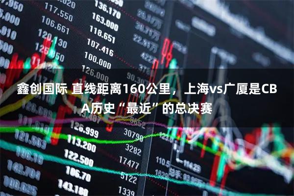 鑫创国际 直线距离160公里，上海vs广厦是CBA历史“最近”的总决赛
